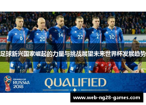 足球新兴国家崛起的力量与挑战展望未来世界杯发展趋势 足球新兴国家崛起的力量与挑战展望未来世界杯发展趋势