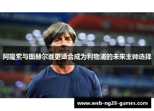 阿隆索与图赫尔谁更适合成为利物浦的未来主帅选择 阿隆索与图赫尔谁更适合成为利物浦的未来主帅选择
