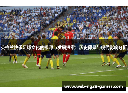英格兰快乐足球文化的根源与发展探索：历史背景与现代影响分析