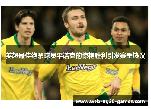 英超最佳绝杀球员平诺克的惊艳胜利引发赛季热议