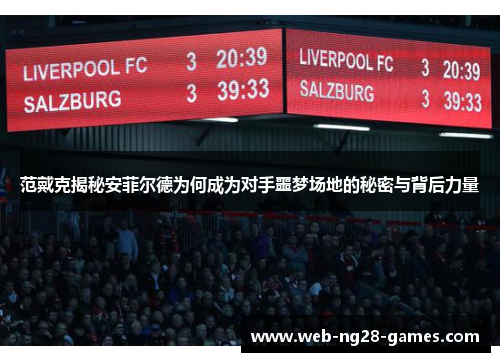 范戴克揭秘安菲尔德为何成为对手噩梦场地的秘密与背后力量 范戴克揭秘安菲尔德为何成为对手噩梦场地的秘密与背后力量