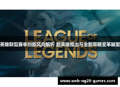英雄联盟赛季创新风向解析 新英雄推出与全新策略变革展望