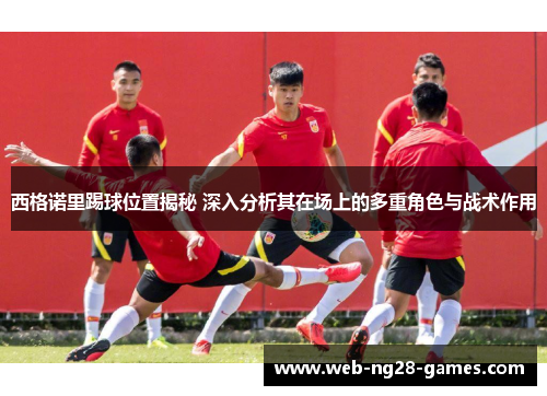 西格诺里踢球位置揭秘 深入分析其在场上的多重角色与战术作用