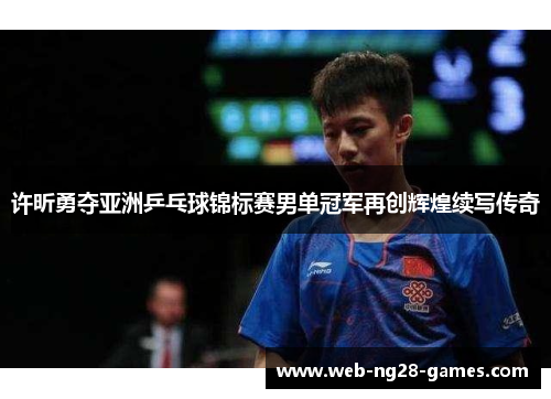 许昕勇夺亚洲乒乓球锦标赛男单冠军再创辉煌续写传奇