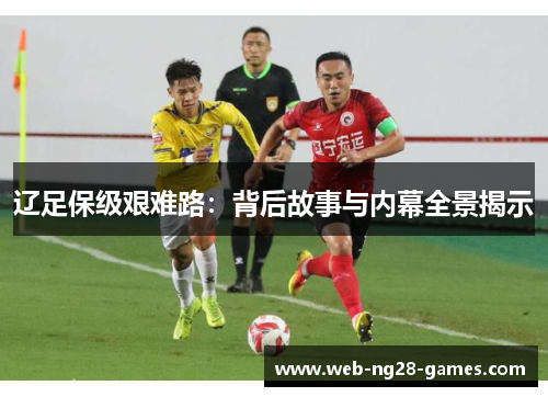 辽足保级艰难路：背后故事与内幕全景揭示